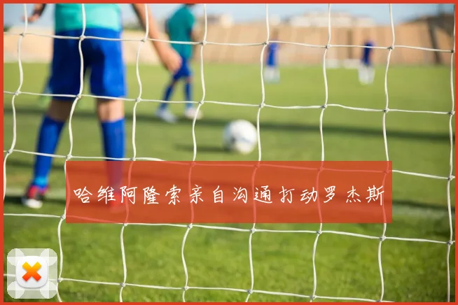 哈维阿隆索亲自沟通打动罗杰斯
