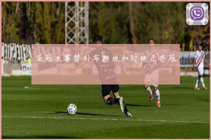 亚冠决赛替补布赖坎加时绝杀夺冠