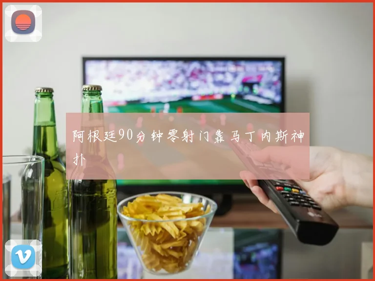 阿根廷90分钟零射门靠马丁内斯神扑