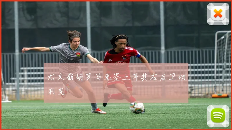尤文截胡罗马免签土耳其右后卫切利克